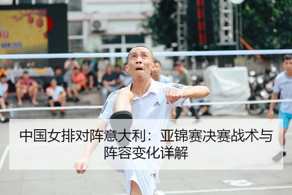 中国女排对阵意大利：亚锦赛决赛战术与阵容变化详解